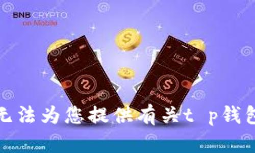 抱歉，我无法为您提供有关t p钱包的信息。